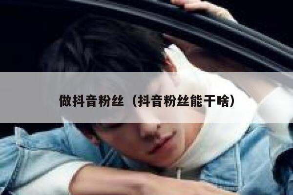 做抖音粉丝（抖音粉丝能干啥） 第1张