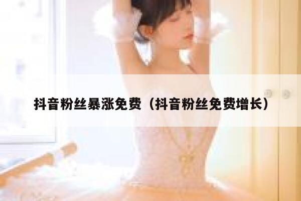 抖音粉丝暴涨免费(抖音粉丝免费增长) 第1张 抖音粉丝暴涨免费(抖音粉丝免费增长) 第1张
