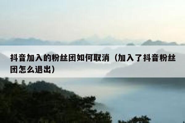 抖音加入的粉丝团如何取消（加入了抖音粉丝团怎么退出） 第1张