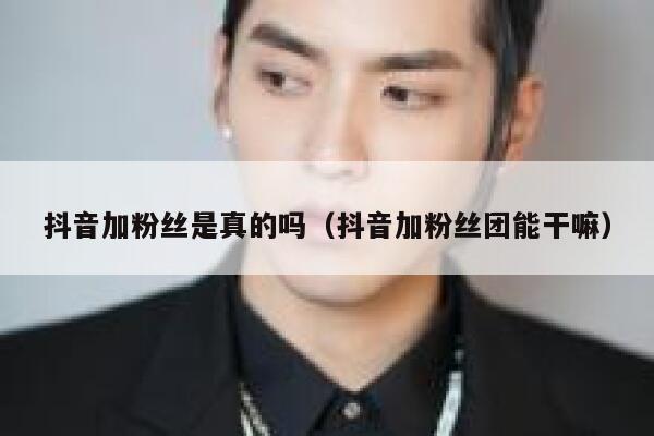 抖音加粉丝是真的吗(抖音加粉丝团能干嘛) 第1张 抖音加粉丝是真的吗(抖音加粉丝团能干嘛) 第1张
