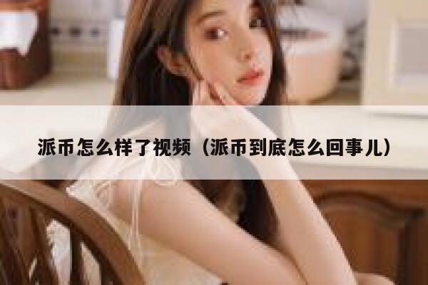 派币怎么样了视频(派币到底怎么回事儿) 第1张 派币怎么样了视频(派币到底怎么回事儿) 第1张