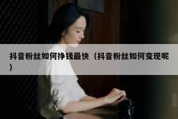 抖音粉丝如何挣钱最快(抖音粉丝如何变现呢) 第1张 抖音粉丝如何挣钱最快(抖音粉丝如何变现呢) 第1张