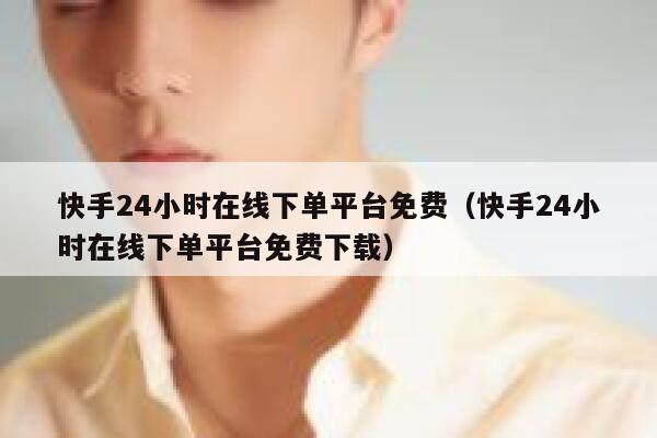 快手24小时在线下单平台免费（快手24小时在线下单平台免费下载） 第1张