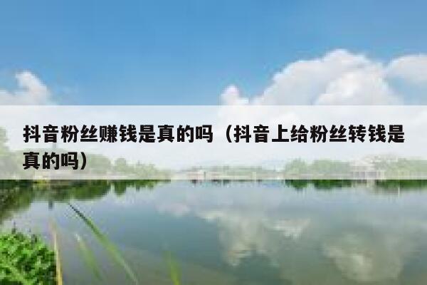 抖音粉丝赚钱是真的吗（抖音上给粉丝转钱是真的吗） 第1张
