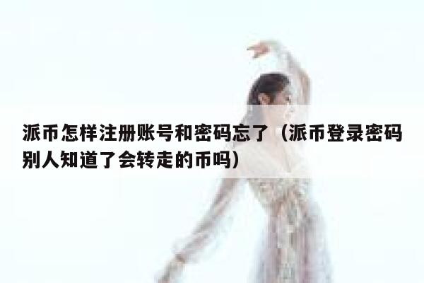 派币怎样注册账号和密码忘了（派币登录密码别人知道了会转走的币吗） 第1张