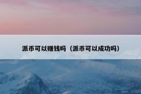 派币可以赚钱吗(派币可以成功吗) 第1张 派币可以赚钱吗(派币可以成功吗) 第1张