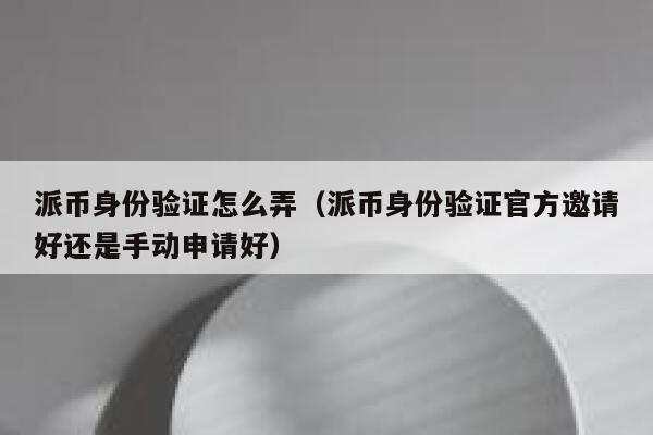 派币身份验证怎么弄(派币身份验证官方邀请好还是手动申请好) 第1张 派币身份验证怎么弄(派币身份验证官方邀请好还是手动申请好) 第1张