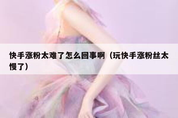 快手涨粉太难了怎么回事啊(玩快手涨粉丝太慢了) 第1张 快手涨粉太难了怎么回事啊(玩快手涨粉丝太慢了) 第1张