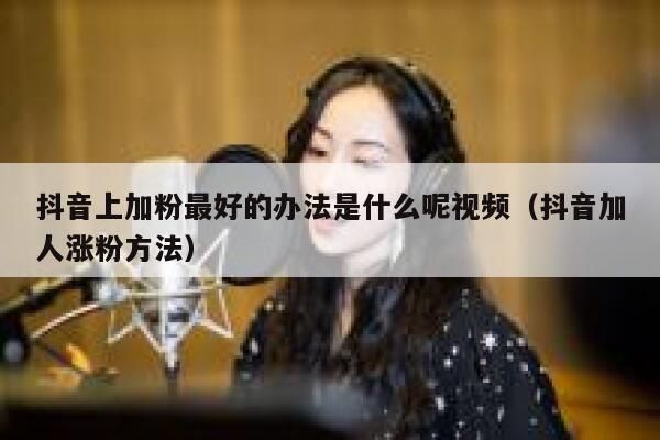 抖音上加粉最好的办法是什么呢视频(抖音加人涨粉方法) 第1张 抖音上加粉最好的办法是什么呢视频(抖音加人涨粉方法) 第1张