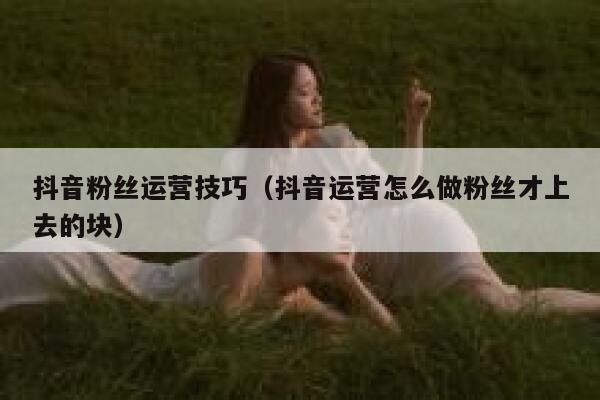 抖音粉丝运营技巧（抖音运营怎么做粉丝才上去的块） 第1张