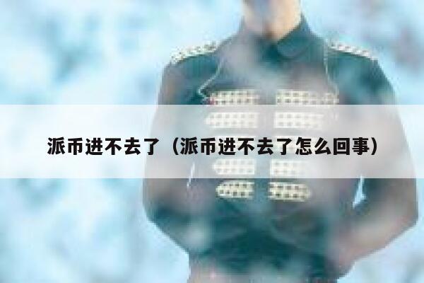 派币进不去了(派币进不去了怎么回事) 第1张 派币进不去了(派币进不去了怎么回事) 第1张