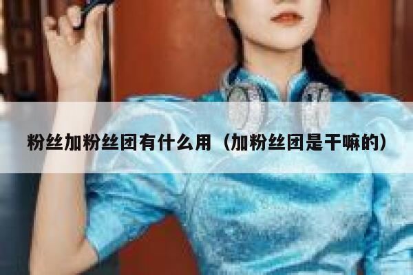 粉丝加粉丝团有什么用(加粉丝团是干嘛的) 第1张 粉丝加粉丝团有什么用(加粉丝团是干嘛的) 第1张