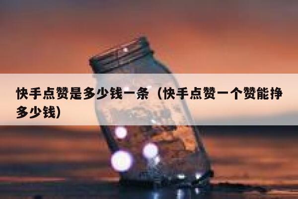 快手点赞是多少钱一条(快手点赞一个赞能挣多少钱) 第1张 快手点赞是多少钱一条(快手点赞一个赞能挣多少钱) 第1张