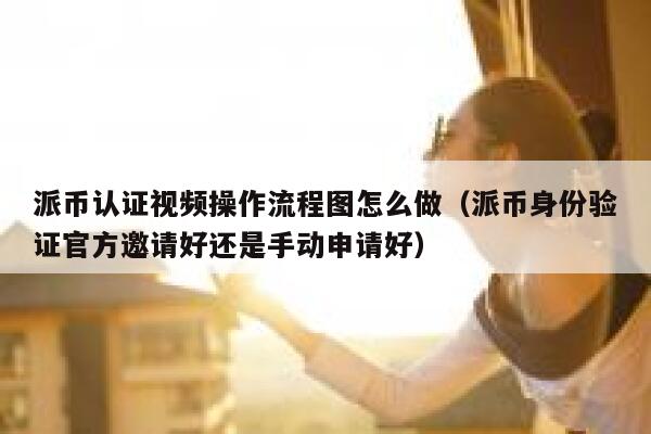 派币认证视频操作流程图怎么做（派币身份验证官方邀请好还是手动申请好） 第1张
