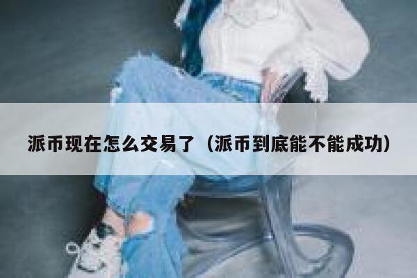派币现在怎么交易了(派币到底能不能成功) 第1张 派币现在怎么交易了(派币到底能不能成功) 第1张