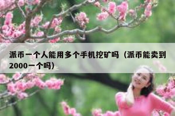 派币一个人能用多个手机挖矿吗（派币能卖到2000一个吗） 第1张