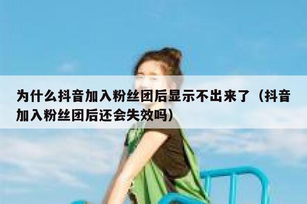 为什么抖音加入粉丝团后显示不出来了(抖音加入粉丝团后还会失效吗) 第1张 为什么抖音加入粉丝团后显示不出来了(抖音加入粉丝团后还会失效吗) 第1张