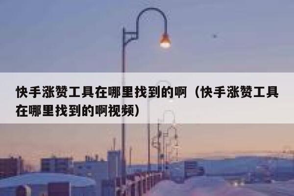 快手涨赞工具在哪里找到的啊(快手涨赞工具在哪里找到的啊视频) 第1张 快手涨赞工具在哪里找到的啊(快手涨赞工具在哪里找到的啊视频) 第1张