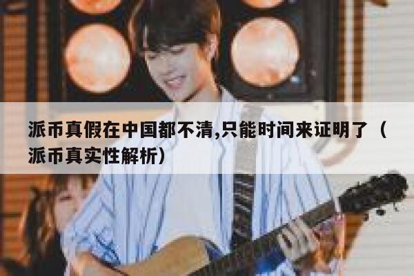 派币真假在中国都不清,只能时间来证明了(派币真实性解析) 第1张 派币真假在中国都不清,只能时间来证明了(派币真实性解析) 第1张
