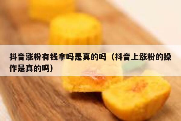 抖音涨粉有钱拿吗是真的吗（抖音上涨粉的操作是真的吗） 第1张