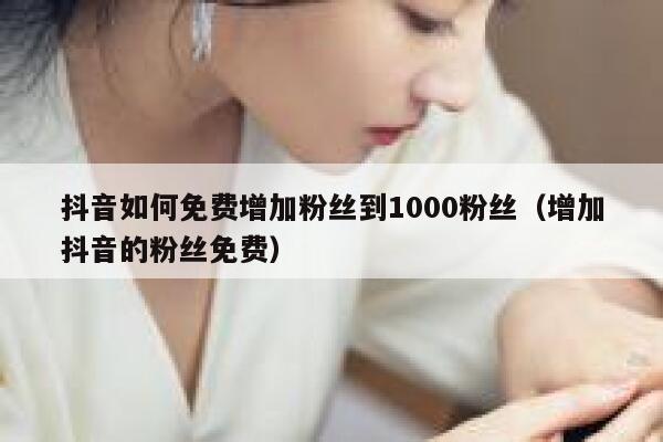 抖音如何免费增加粉丝到1000粉丝（增加抖音的粉丝免费） 第1张