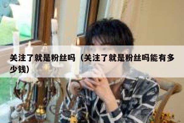 关注了就是粉丝吗(关注了就是粉丝吗能有多少钱) 第1张 关注了就是粉丝吗(关注了就是粉丝吗能有多少钱) 第1张