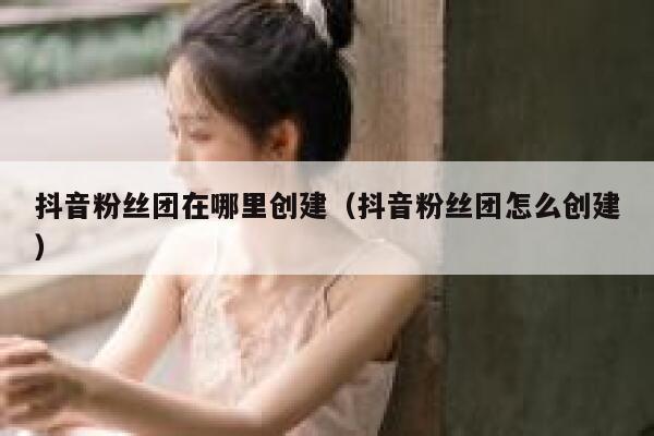 抖音粉丝团在哪里创建（抖音粉丝团怎么创建） 第1张