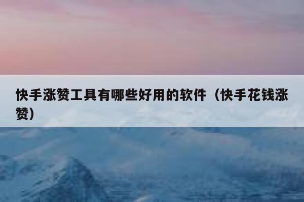 快手涨赞工具有哪些好用的软件（快手花钱涨赞） 第1张
