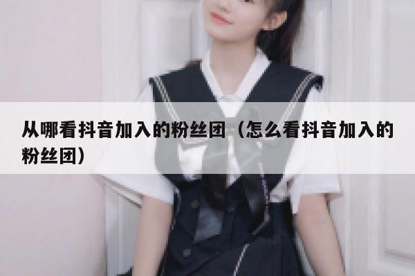 从哪看抖音加入的粉丝团(怎么看抖音加入的粉丝团) 第1张 从哪看抖音加入的粉丝团(怎么看抖音加入的粉丝团) 第1张