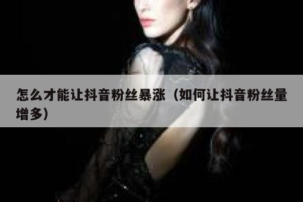 怎么才能让抖音粉丝暴涨(如何让抖音粉丝量增多) 第1张 怎么才能让抖音粉丝暴涨(如何让抖音粉丝量增多) 第1张