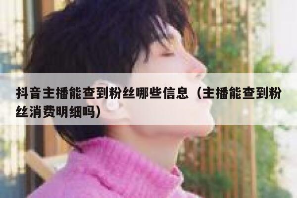 抖音主播能查到粉丝哪些信息(主播能查到粉丝消费明细吗) 第1张 抖音主播能查到粉丝哪些信息(主播能查到粉丝消费明细吗) 第1张