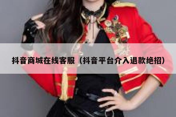抖音商城在线客服(抖音平台介入退款绝招) 第1张 抖音商城在线客服(抖音平台介入退款绝招) 第1张