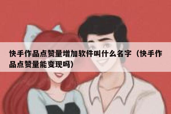 快手作品点赞量增加软件叫什么名字（快手作品点赞量能变现吗） 第1张