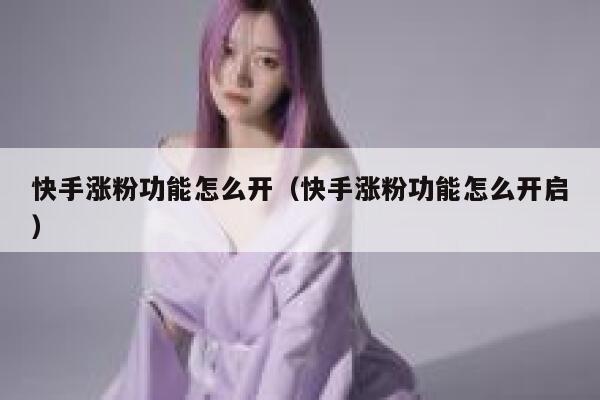 快手涨粉功能怎么开(快手涨粉功能怎么开启) 第1张 快手涨粉功能怎么开(快手涨粉功能怎么开启) 第1张