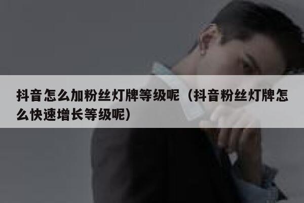 抖音怎么加粉丝灯牌等级呢(抖音粉丝灯牌怎么快速增长等级呢) 第1张 抖音怎么加粉丝灯牌等级呢(抖音粉丝灯牌怎么快速增长等级呢) 第1张