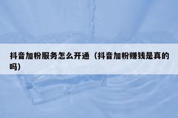 抖音加粉服务怎么开通(抖音加粉赚钱是真的吗) 第1张 抖音加粉服务怎么开通(抖音加粉赚钱是真的吗) 第1张