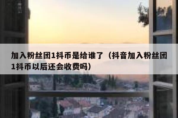 加入粉丝团1抖币是给谁了（抖音加入粉丝团1抖币以后还会收费吗） 第1张