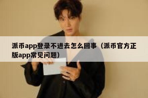派币app登录不进去怎么回事（派币官方正版app常见问题） 第1张