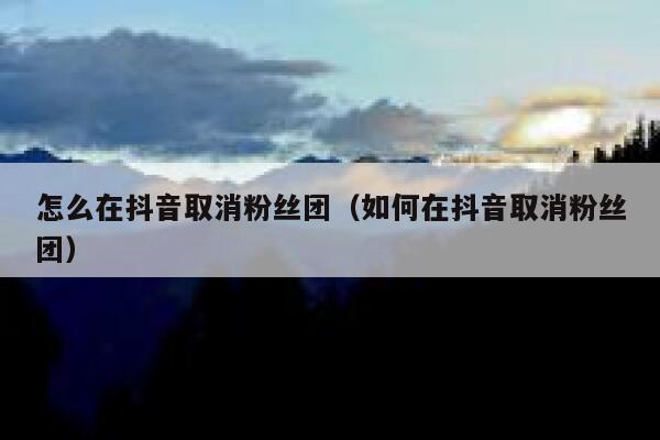 怎么在抖音取消粉丝团（如何在抖音取消粉丝团） 第1张