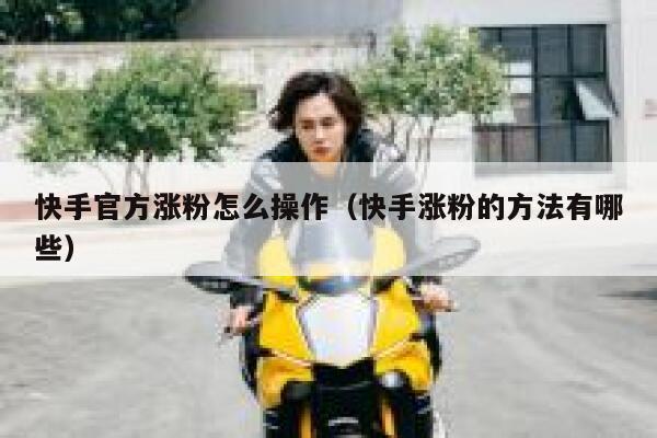 快手官方涨粉怎么操作（快手涨粉的方法有哪些） 第1张
