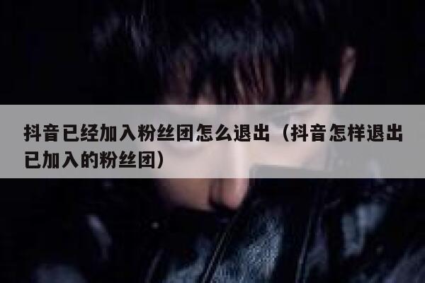 抖音已经加入粉丝团怎么退出（抖音怎样退出已加入的粉丝团） 第1张