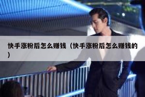 快手涨粉后怎么赚钱(快手涨粉后怎么赚钱的) 第1张 快手涨粉后怎么赚钱(快手涨粉后怎么赚钱的) 第1张