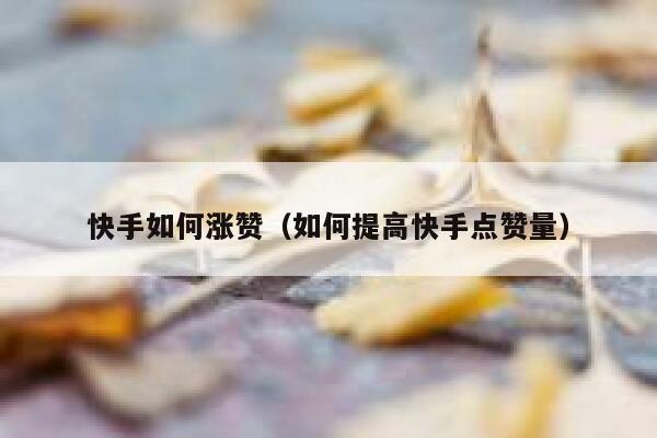 快手如何涨赞（如何提高快手点赞量） 第1张