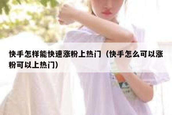 快手怎样能快速涨粉上热门(快手怎么可以涨粉可以上热门) 第1张 快手怎样能快速涨粉上热门(快手怎么可以涨粉可以上热门) 第1张