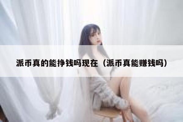 派币真的能挣钱吗现在(派币真能赚钱吗) 第1张 派币真的能挣钱吗现在(派币真能赚钱吗) 第1张