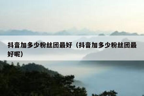 抖音加多少粉丝团最好(抖音加多少粉丝团最好呢) 第1张 抖音加多少粉丝团最好(抖音加多少粉丝团最好呢) 第1张