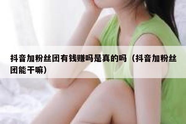 抖音加粉丝团有钱赚吗是真的吗（抖音加粉丝团能干嘛） 第1张