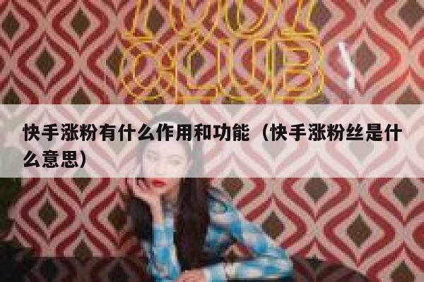 快手涨粉有什么作用和功能(快手涨粉丝是什么意思) 第1张 快手涨粉有什么作用和功能(快手涨粉丝是什么意思) 第1张