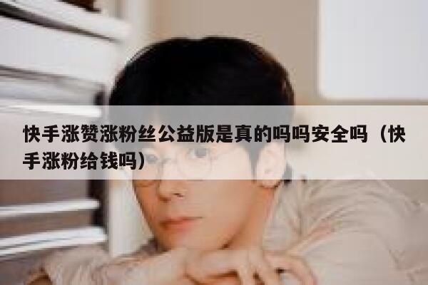快手涨赞涨粉丝公益版是真的吗吗安全吗（快手涨粉给钱吗） 第1张