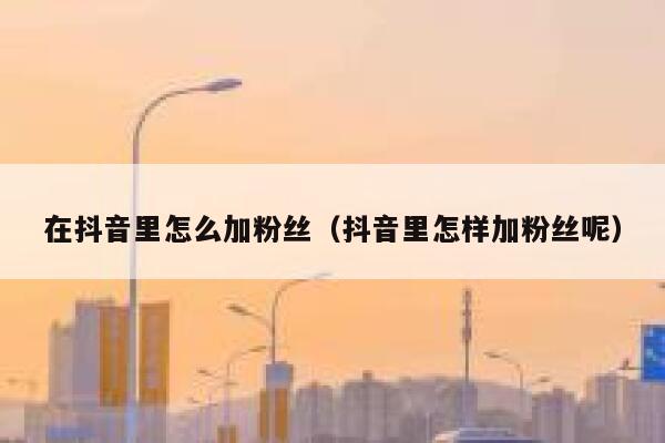 在抖音里怎么加粉丝(抖音里怎样加粉丝呢) 第1张 在抖音里怎么加粉丝(抖音里怎样加粉丝呢) 第1张